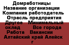 Домработницы › Название организации ­ Компания-работодатель › Отрасль предприятия ­ Другое › Минимальный оклад ­ 1 - Все города Работа » Вакансии   . Алтайский край,Алейск г.